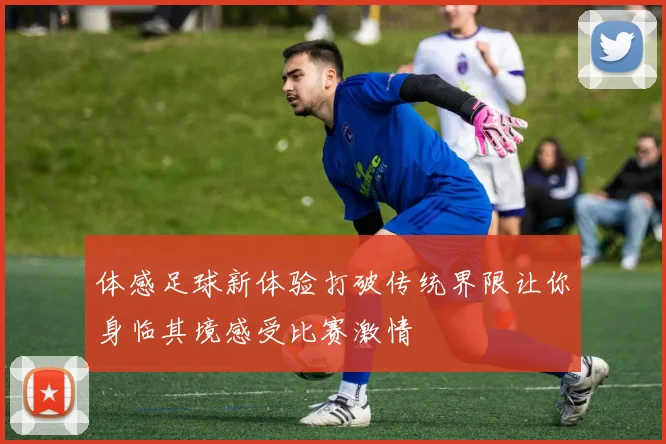体感足球新体验打破传统界限让你身临其境感受比赛激情