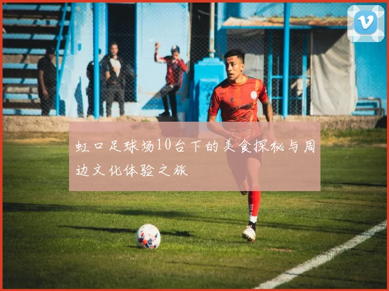 虹口足球场10台下的美食探秘与周边文化体验之旅