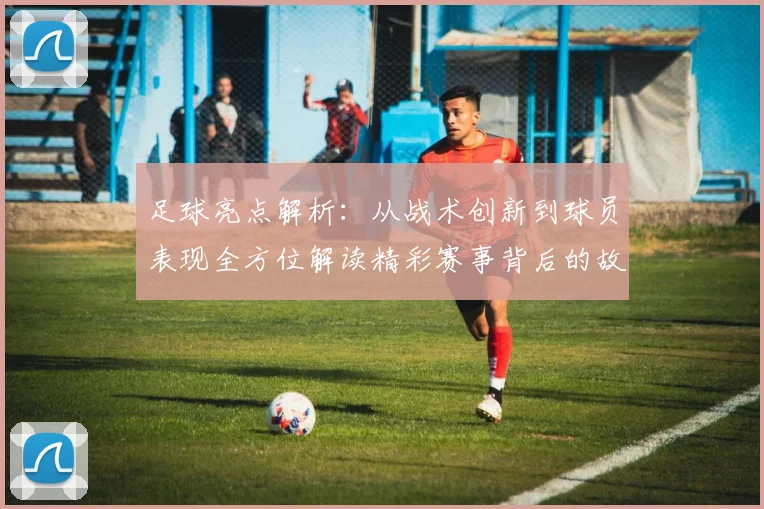 足球亮点解析：从战术创新到球员表现全方位解读精彩赛事背后的故事