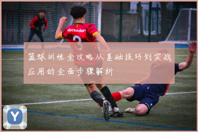 篮球训练全攻略从基础技巧到实战应用的全面步骤解析