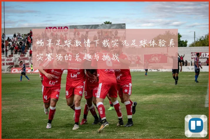 畅享足球激情下载实况足球体验真实赛场的乐趣与挑战