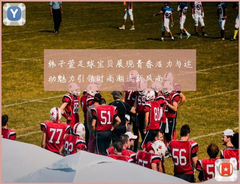 韩子萱足球宝贝展现青春活力与运动魅力引领时尚潮流新风尚