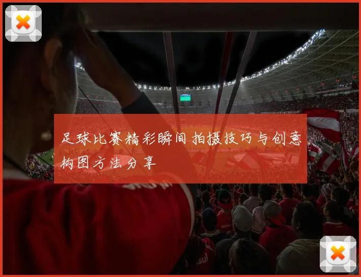 足球比赛精彩瞬间拍摄技巧与创意构图方法分享