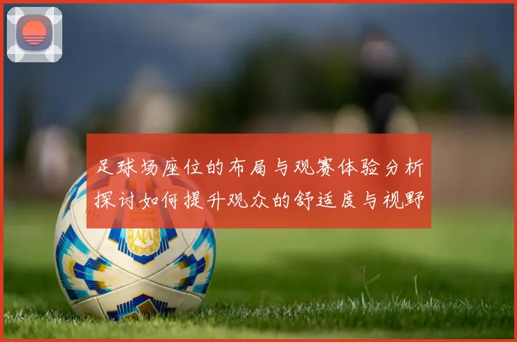 足球场座位的布局与观赛体验分析探讨如何提升观众的舒适度与视野效果