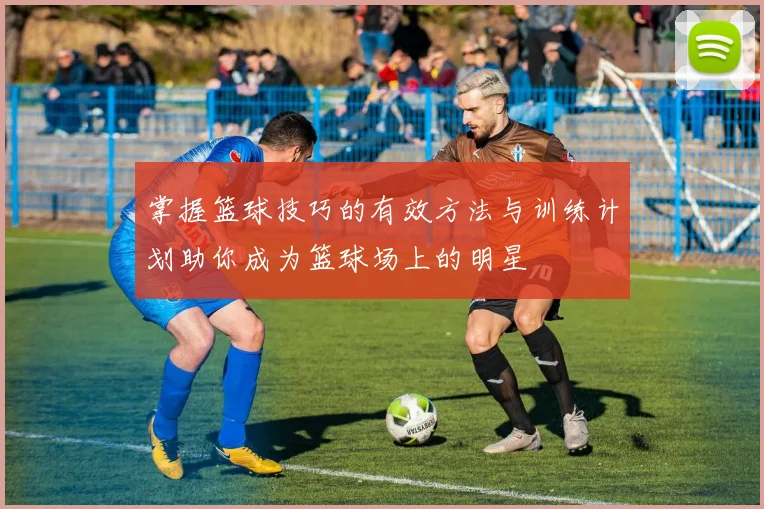 掌握篮球技巧的有效方法与训练计划助你成为篮球场上的明星