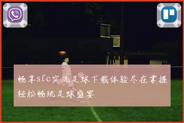畅享sfc实况足球下载体验尽在掌握轻松畅玩足球盛宴